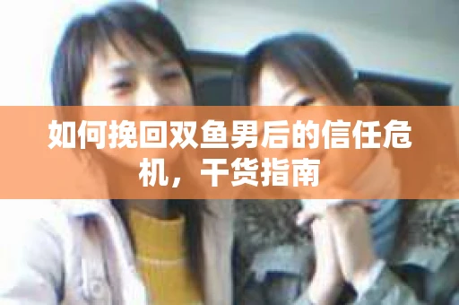 如何挽回双鱼男后的信任危机，干货指南