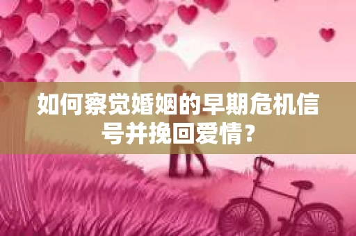 如何察觉婚姻的早期危机信号并挽回爱情？