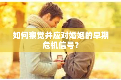 如何察觉并应对婚姻的早期危机信号？