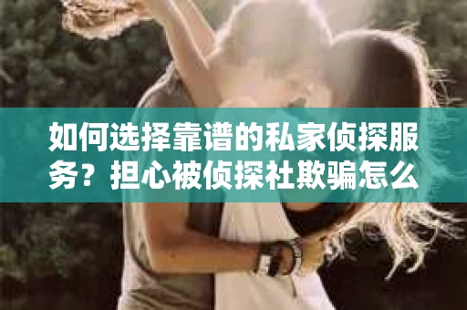 如何选择靠谱的私家侦探服务？担心被侦探社欺骗怎么办？