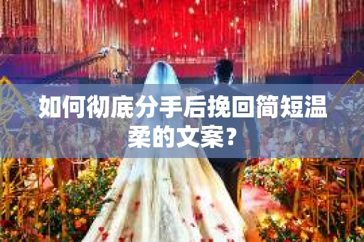 如何彻底分手后挽回简短温柔的文案？