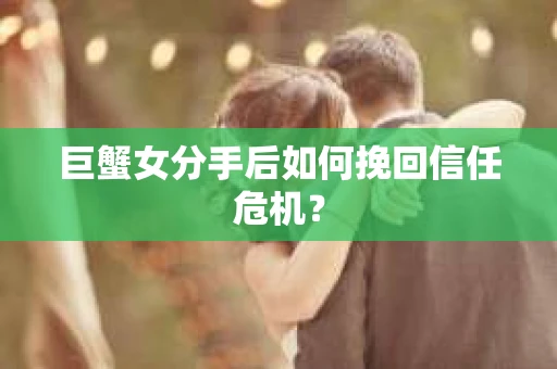 巨蟹女分手后如何挽回信任危机? 巨蟹女分手后如何挽回信任危机?