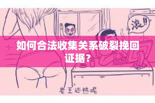 如何合法收集关系破裂挽回证据? 如何合法收集关系破裂挽回证据?