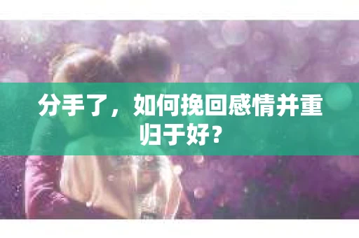 分手了，如何挽回感情并重归于好？