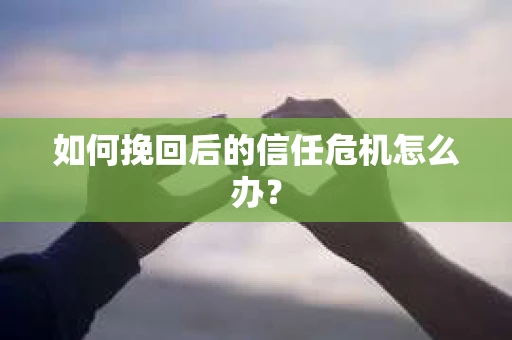 如何挽回后的信任危机怎么办? 如何挽回后的信任危机怎么办?