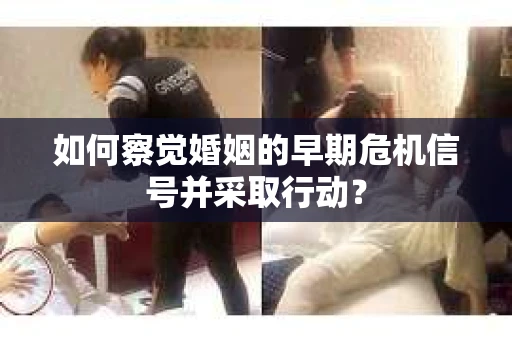 如何察觉婚姻的早期危机信号并采取行动？