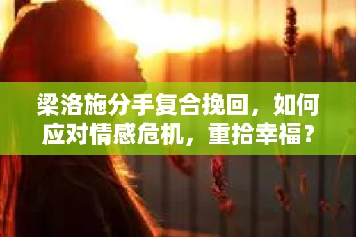 梁洛施分手复合挽回，如何应对情感危机，重拾幸福？