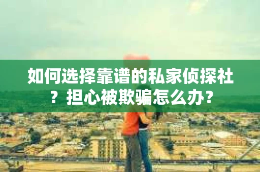 如何选择靠谱的私家侦探社?担心被欺骗怎么办? 如何选择靠谱的私家侦探社?担心被欺骗怎么办?