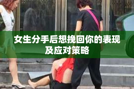 女生分手后想挽回你的表现及应对策略