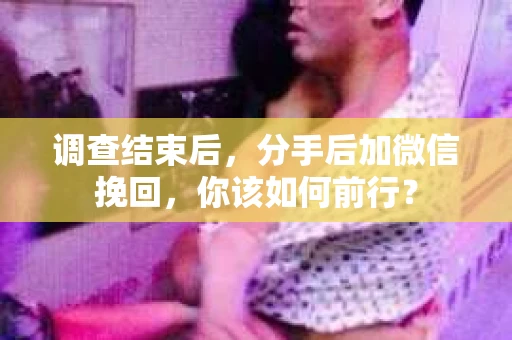 调查结束后，分手后加微信挽回，你该如何前行？