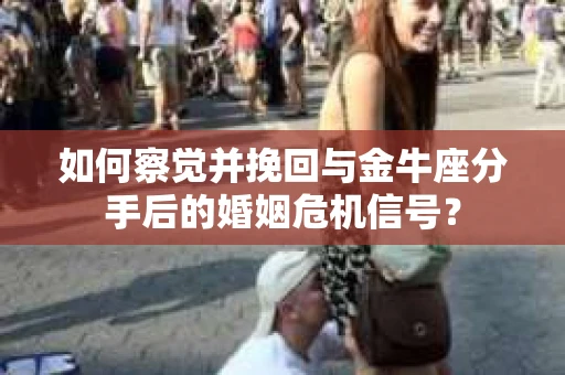 如何察觉并挽回与金牛座分手后的婚姻危机信号? 如何察觉并挽回与金牛座分手后的婚姻危机信号?