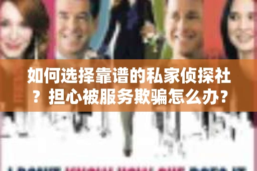 如何选择靠谱的私家侦探社?担心被服务欺骗怎么办? 如何选择靠谱的私家侦探社?担心被服务欺骗怎么办?