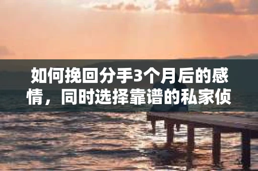 如何挽回分手3个月后的感情，同时选择靠谱的私家侦探社？