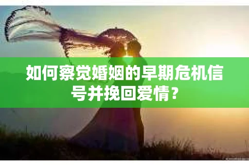 如何察觉婚姻的早期危机信号并挽回爱情？