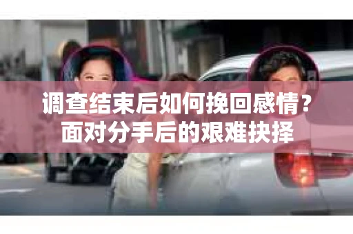 调查结束后如何挽回感情？面对分手后的艰难抉择