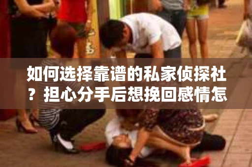 如何选择靠谱的私家侦探社?担心分手后想挽回感情怎么办? 如何选择靠谱的私家侦探社?担心分手后想挽回感情怎么办?