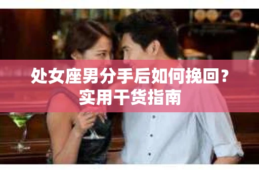 处女座男分手后如何挽回？实用干货指南