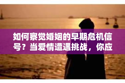 如何察觉婚姻的早期危机信号?当爱情遭遇挑战,你应该怎么办? 如何察觉婚姻的早期危机信号?当爱情遭遇挑战,你应该怎么办?