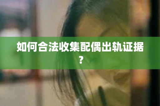 如何合法收集配偶出轨证据？
