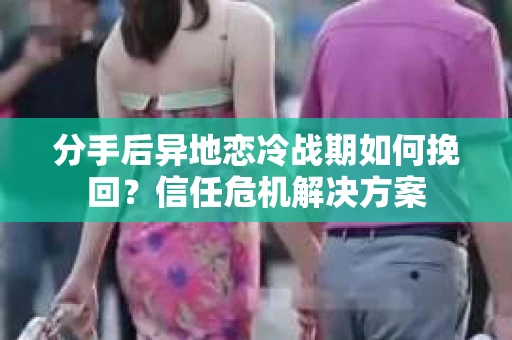 分手后异地恋冷战期如何挽回？信任危机解决方案
