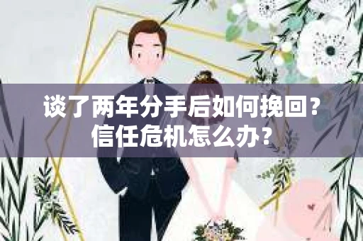 谈了两年分手后如何挽回？信任危机怎么办？