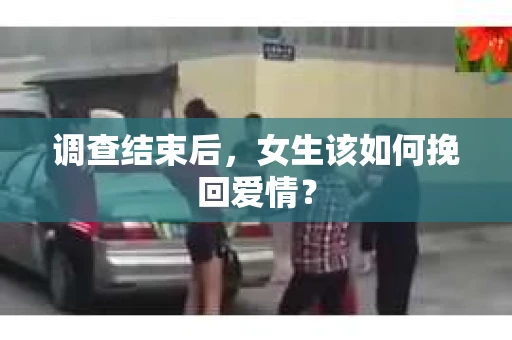 调查结束后,女生该如何挽回爱情? 调查结束后,女生该如何挽回爱情?