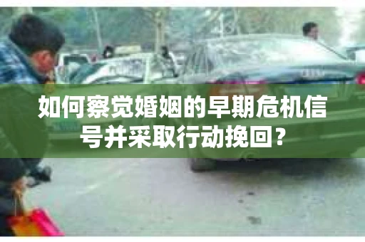 如何察觉婚姻的早期危机信号并采取行动挽回? 如何察觉婚姻的早期危机信号并采取行动挽回?