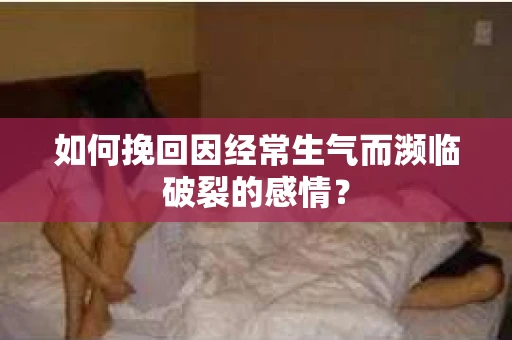 如何挽回因经常生气而濒临破裂的感情？