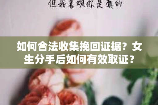 如何合法收集挽回证据？女生分手后如何有效取证？