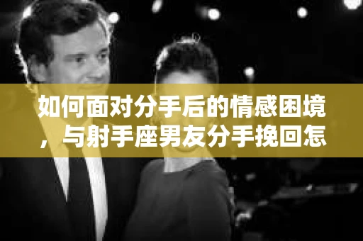 如何面对分手后的情感困境，与射手座男友分手挽回怎么办？