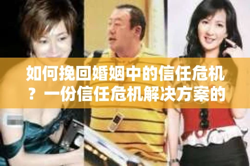 如何挽回婚姻中的信任危机？一份信任危机解决方案的干货指南