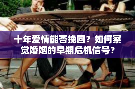十年爱情能否挽回?如何察觉婚姻的早期危机信号? 十年爱情能否挽回?如何察觉婚姻的早期危机信号?