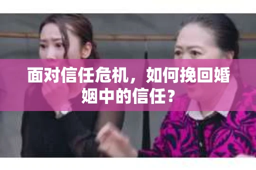 面对信任危机，如何挽回婚姻中的信任？
