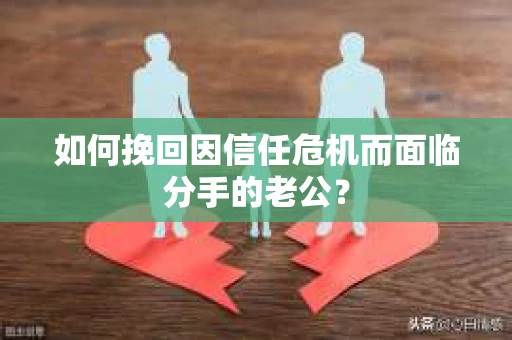 如何挽回因信任危机而面临分手的老公？