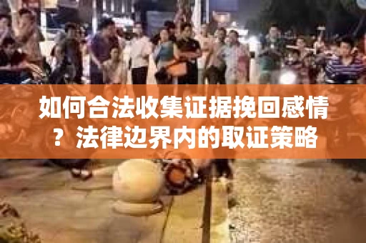 如何合法收集证据挽回感情?法律边界内的取证策略 如何合法收集证据挽回感情?法律边界内的取证策略