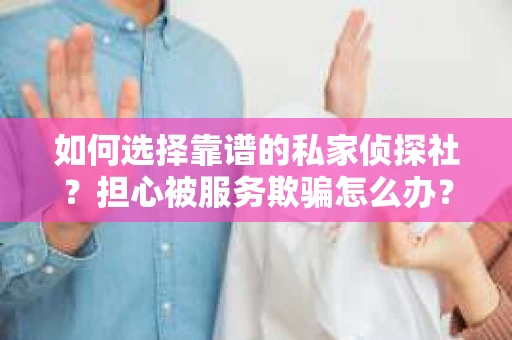 如何选择靠谱的私家侦探社？担心被服务欺骗怎么办？