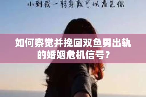 如何察觉并挽回双鱼男出轨的婚姻危机信号？
