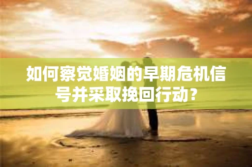 如何察觉婚姻的早期危机信号并采取挽回行动？