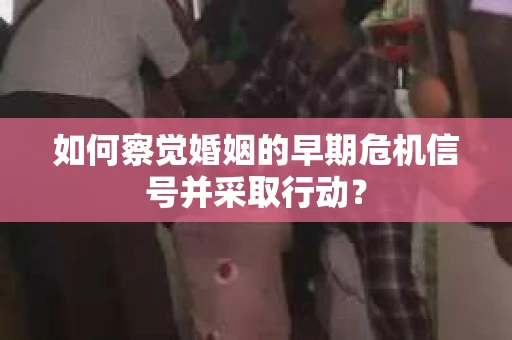 如何察觉婚姻的早期危机信号并采取行动？