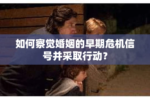 如何察觉婚姻的早期危机信号并采取行动？