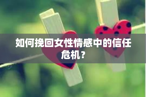 如何挽回女性情感中的信任危机？