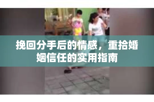 挽回分手后的情感,重拾婚姻信任的实用指南 挽回分手后的情感,重拾婚姻信任的实用指南