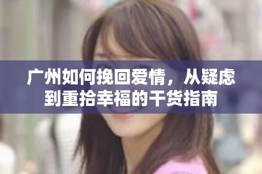 广州如何挽回爱情，从疑虑到重拾幸福的干货指南