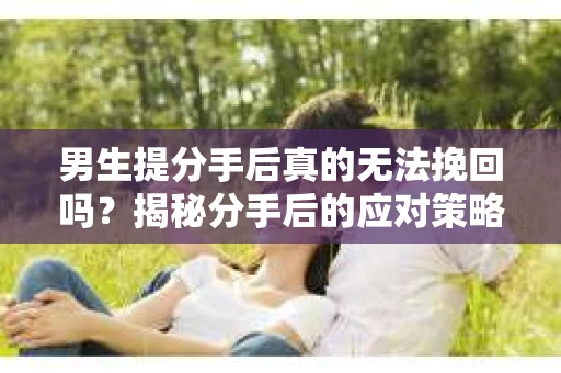 男生提分手后真的无法挽回吗？揭秘分手后的应对策略