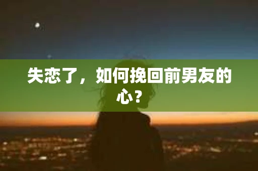 失恋了，如何挽回前男友的心？