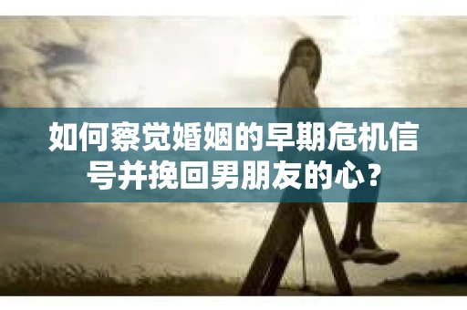 如何察觉婚姻的早期危机信号并挽回男朋友的心? 如何察觉婚姻的早期危机信号并挽回男朋友的心?