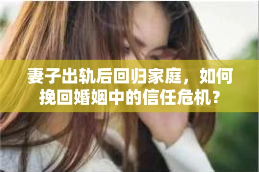 妻子出轨后回归家庭，如何挽回婚姻中的信任危机？