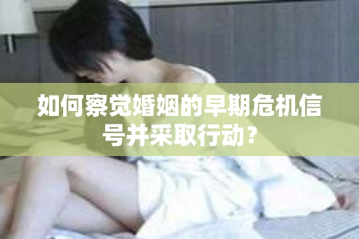 如何察觉婚姻的早期危机信号并采取行动? 如何察觉婚姻的早期危机信号并采取行动?