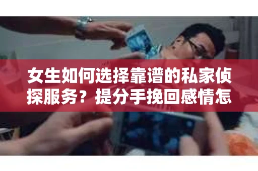女生如何选择靠谱的私家侦探服务?提分手挽回感情怎么办? 女生如何选择靠谱的私家侦探服务?提分手挽回感情怎么办?