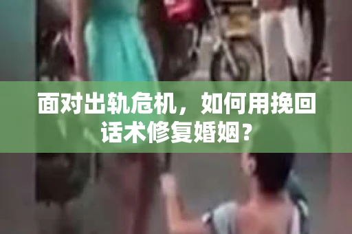 面对出轨危机，如何用挽回话术修复婚姻？